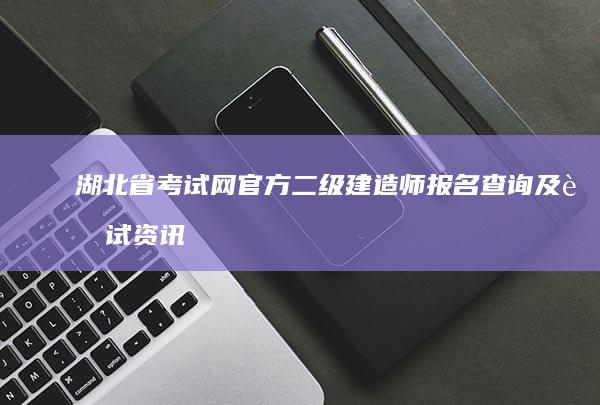 湖北省考试网官方二级建造师报名查询及考试资讯平台