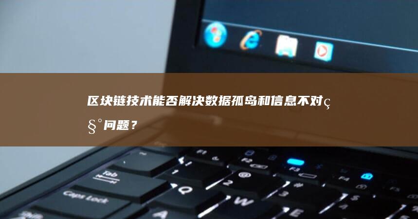 区块链技术能否解决数据孤岛和信息不对称问题？